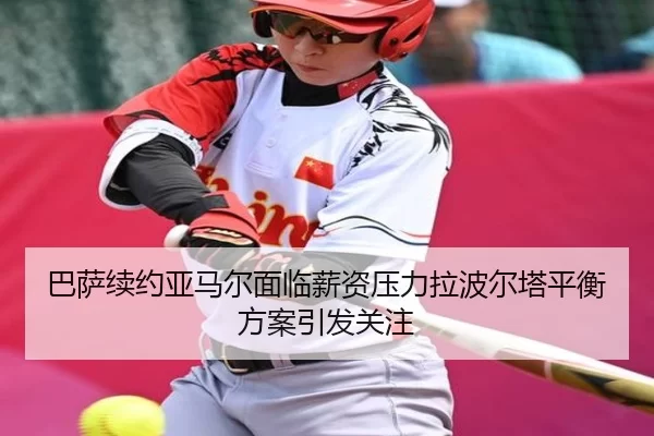 巴萨续约亚马尔面临薪资压力拉波尔塔平衡方案引发关注