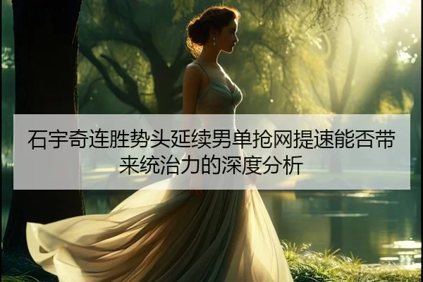 石宇奇连胜势头延续男单抢网提速能否带来统治力的深度分析