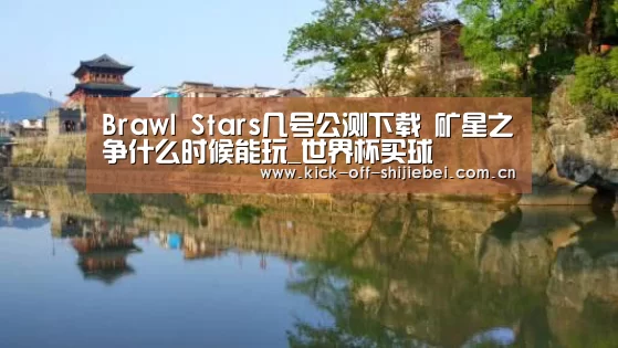 Brawl Stars几号公测下载 矿星之争什么时候能玩_世界杯买球(图1) 2026世界杯竞猜