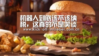 机器人到底该不该纳税,这真的不是笑谈-2026世界杯竞猜(图3) 世界杯下注
