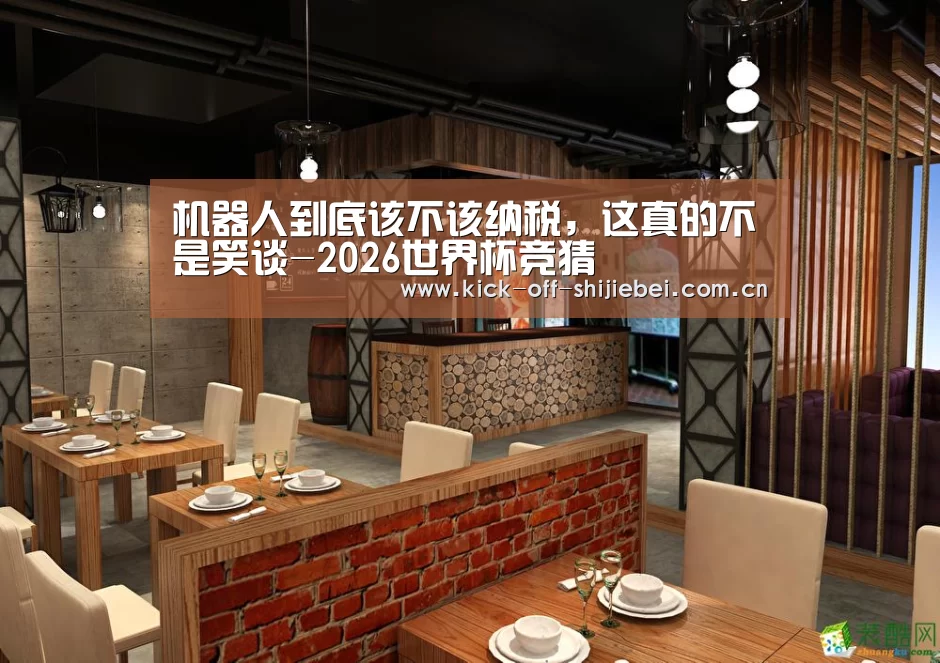 机器人到底该不该纳税,这真的不是笑谈-2026世界杯竞猜(图1) 世界杯买球