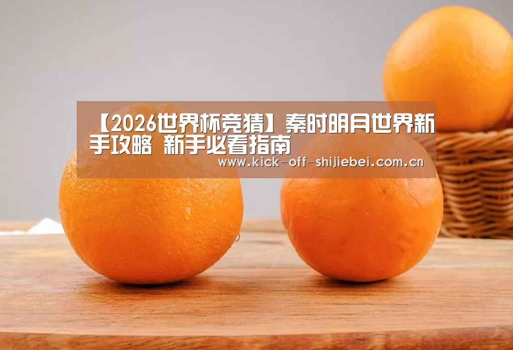 【2026世界杯竞猜】秦时明月世界新手攻略 新手必看指南(图1) 2026世界杯竞猜