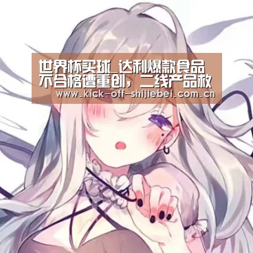 世界杯买球_达利爆款食品不合格遭重创,二线产品救市难(图3) 世界杯下注